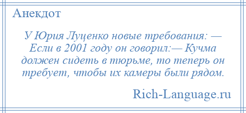 
    У Юрия Луценко новые требования: — Если в 2001 году он говорил:— Кучма должен сидеть в тюрьме, то теперь он требует, чтобы их камеры были рядом.