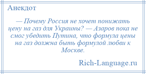 
    — Почему Россия не хочет понижать цену на газ для Украины? — Азаров пока не смог убедить Путина, что формула цены на газ должна быть формулой любви к Москве.