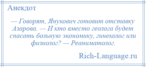 
    — Говорят, Янукович готовит отставку Азарова. — И кто вместо геолога будет спасать больную экономику, гинеколог или физиолог? — Реаниматолог.