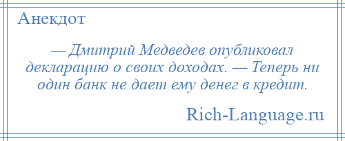 
    — Дмитрий Медведев опубликовал декларацию о своих доходах. — Теперь ни один банк не дает ему денег в кредит.