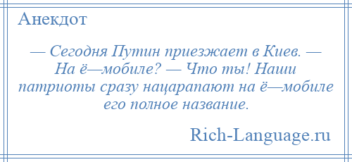 
    — Сегодня Путин приезжает в Киев. — На ё—мобиле? — Что ты! Наши патриоты сразу нацарапают на ё—мобиле его полное название.