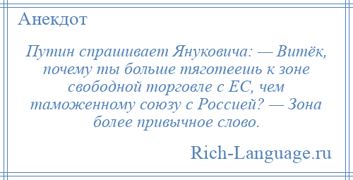 
    Путин спрашивает Януковича: — Витёк, почему ты больше тяготеешь к зоне свободной торговле с ЕС, чем таможенному союзу с Россией? — Зона более привычное слово.