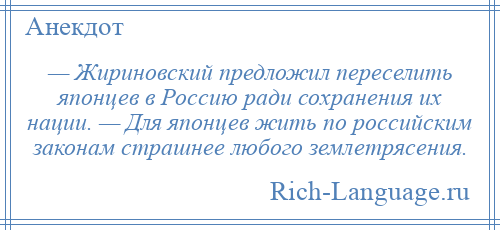 
    — Жириновский предложил переселить японцев в Россию ради сохранения их нации. — Для японцев жить по российским законам страшнее любого землетрясения.