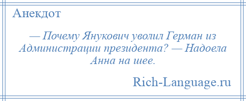 
    — Почему Янукович уволил Герман из Администрации президента? — Надоела Анна на шее.