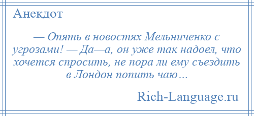 
    — Опять в новостях Мельниченко с угрозами! — Да—а, он уже так надоел, что хочется спросить, не пора ли ему съездить в Лондон попить чаю…