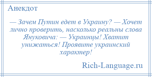 
    — Зачем Путин едет в Украину? — Хочет лично проверить, насколько реальны слова Януковича: — Украинцы! Хватит унижаться! Проявите украинский характер!