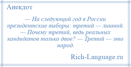 
    — На следующий год в России президентские выборы: третий — лишний. — Почему третий, ведь реальных кандидатов только двое? — Третий — это народ.