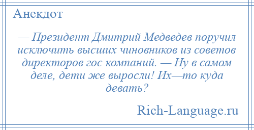 
    — Президент Дмитрий Медведев поручил исключить высших чиновников из советов директоров гос компаний. — Ну в самом деле, дети же выросли! Их—то куда девать?