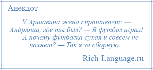 
    У Аршавина жена спрашивает: — Андрюша, где ты был? — В футбол играл! — А почему футболка сухая и совсем не пахнет? — Так я за сборную...