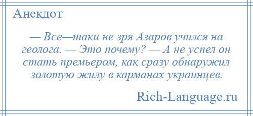 
    — Все—таки не зря Азаров учился на геолога. — Это почему? — А не успел он стать премьером, как сразу обнаружил золотую жилу в карманах украинцев.