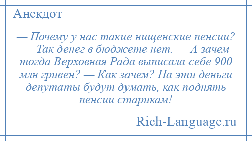 
    — Почему у нас такие нищенские пенсии? — Так денег в бюджете нет. — А зачем тогда Верховная Рада выписала себе 900 млн гривен? — Как зачем? На эти деньги депутаты будут думать, как поднять пенсии старикам!