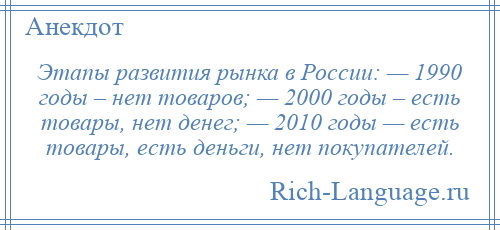 
    Этапы развития рынка в России: — 1990 годы – нет товаров; — 2000 годы – есть товары, нет денег; — 2010 годы — есть товары, есть деньги, нет покупателей.