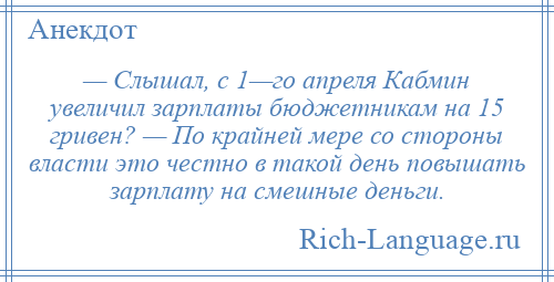 
    — Слышал, с 1—го апреля Кабмин увеличил зарплаты бюджетникам на 15 гривен? — По крайней мере со стороны власти это честно в такой день повышать зарплату на смешные деньги.