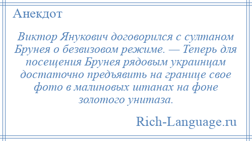 
    Виктор Янукович договорился с султаном Брунея о безвизовом режиме. — Теперь для посещения Брунея рядовым украинцам достаточно предъявить на границе свое фото в малиновых штанах на фоне золотого унитаза.