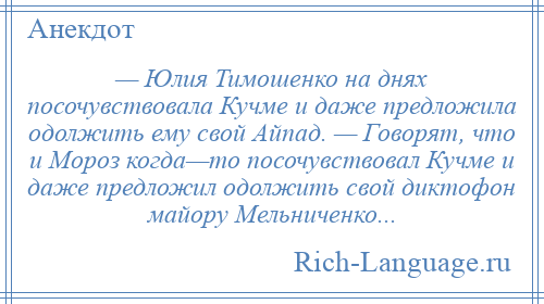 
    — Юлия Тимошенко на днях посочувствовала Кучме и даже предложила одолжить ему свой Айпад. — Говорят, что и Мороз когда—то посочувствовал Кучме и даже предложил одолжить свой диктофон майору Мельниченко...