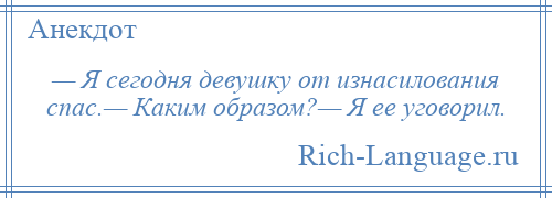 
    — Я сегодня девушку от изнасилования спас.— Каким образом?— Я ее уговорил.