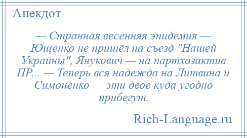 
    — Странная весенняя эпидемия — Ющенко не пришёл на съезд Нашей Украины , Янукович — на партхозактив ПР... — Теперь вся надежда на Литвина и Симоненко — эти двое куда угодно прибегут.