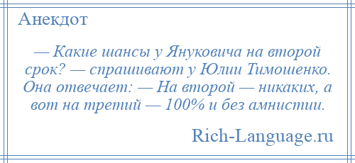 
    — Какие шансы у Януковича на второй срок? — спрашивают у Юлии Тимошенко. Она отвечает: — На второй — никаких, а вот на третий — 100% и без амнистии.