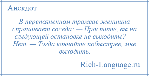 
    В переполненном трамвае женщина спрашивает соседа: — Простите, вы на следующей остановке не выходите? — Нет. — Тогда кончайте побыстрее, мне выходить.