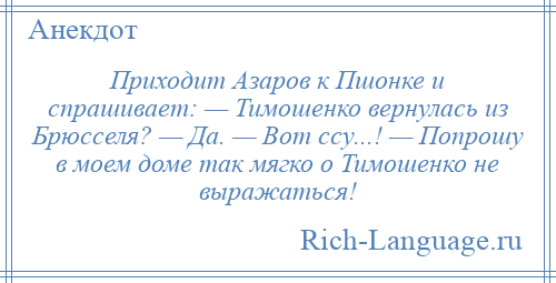 
    Приходит Азаров к Пшонке и спрашивает: — Тимошенко вернулась из Брюсселя? — Да. — Вот ссу...! — Попрошу в моем доме так мягко о Тимошенко не выражаться!