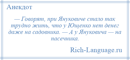 
    — Говорят, при Януковиче стало так трудно жить, что у Ющенко нет денег даже на садовника. — А у Януковича — на пасечника.