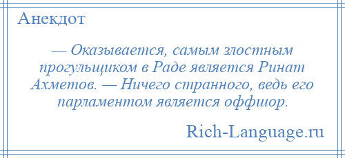 
    — Оказывается, самым злостным прогульщиком в Раде является Ринат Ахметов. — Ничего странного, ведь его парламентом является оффшор.