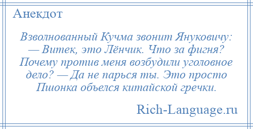 
    Взволнованный Кучма звонит Януковичу: — Витек, это Лёнчик. Что за фигня? Почему против меня возбудили уголовное дело? — Да не парься ты. Это просто Пшонка объелся китайской гречки.
