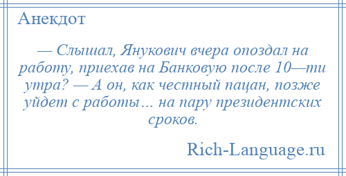 
    — Слышал, Янукович вчера опоздал на работу, приехав на Банковую после 10—ти утра? — А он, как честный пацан, позже уйдет с работы… на пару президентских сроков.