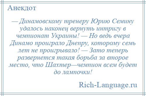 
    — Динамовскому тренеру Юрию Семину удалось наконец вернуть интригу в чемпионат Украины! — Но ведь вчера Динамо проиграло Днепру, которому семь лет не проигрывало! — Зато теперь развернется такая борьба за второе место, что Шахтер—чемпион всем будет до лампочки!