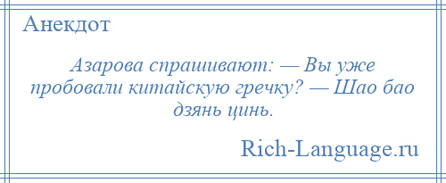 
    Азарова спрашивают: — Вы уже пробовали китайскую гречку? — Шао бао дзянь цинь.