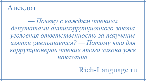 
    — Почему с каждым чтением депутатами антикоррупционного закона уголовная ответственность за получение взятки уменьшается? — Потому что для коррупционеров чтение этого закона уже наказание.