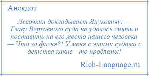 
    Левочкин докладывает Януковичу: — Главу Верховного суда не удалось снять и поставить на его место нашего человека. — Что за фигня?! У меня с этими судами с детства какие—то проблемы!