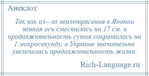 
    Так как из—за землетрясения в Японии земная ось сместилась на 17 см. и продолжительность суток сократилась на 1 микросекунду, в Украине значительно увеличилась продолжительность жизни.