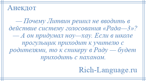 
    — Почему Литвин решил не вводить в действие систему голосования «Рада—3»? — А он придумал ноу—хау. Если в школе прогульщик приходит к учителю с родителями, то к спикеру в Раду — будет приходить с паханом.