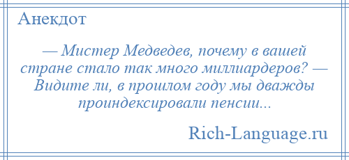 
    — Мистер Медведев, почему в вашей стране стало так много миллиардеров? — Видите ли, в прошлом году мы дважды проиндексировали пенсии...