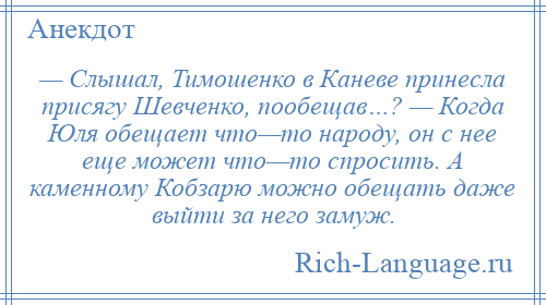 
    — Слышал, Тимошенко в Каневе принесла присягу Шевченко, пообещав…? — Когда Юля обещает что—то народу, он с нее еще может что—то спросить. А каменному Кобзарю можно обещать даже выйти за него замуж.