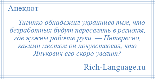 
    — Тигипко обнадежил украинцев тем, что безработных будут переселять в регионы, где нужны рабочие руки. — Интересно, какими местом он почувствовал, что Янукович его скоро уволит?