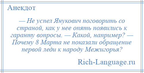 
    — Не успел Янукович поговорить со страной, как у нее опять появились к гаранту вопросы. — Какой, например? — Почему 8 Марта не показали обращение первой леди к народу Межигорья?