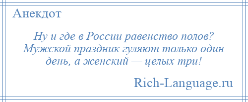 
    Ну и где в России равенство полов? Мужской праздник гуляют только один день, а женский — целых три!