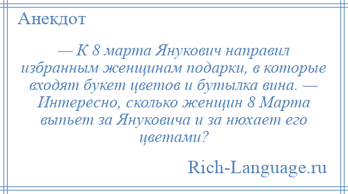 
    — К 8 марта Янукович направил избранным женщинам подарки, в которые входят букет цветов и бутылка вина. — Интересно, сколько женщин 8 Марта выпьет за Януковича и за нюхает его цветами?