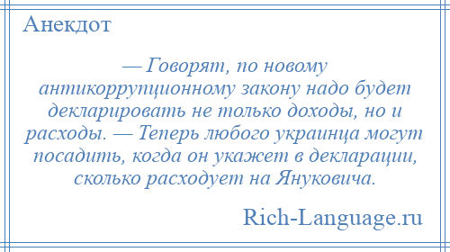 
    — Говорят, по новому антикоррупционному закону надо будет декларировать не только доходы, но и расходы. — Теперь любого украинца могут посадить, когда он укажет в декларации, сколько расходует на Януковича.