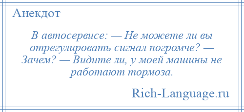 
    В автосервисе: — Не можете ли вы отрегулировать сигнал погромче? — Зачем? — Видите ли, у моей машины не работают тормоза.