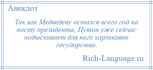 
    Так как Медведеву остался всего год на посту президента, Путин уже сейчас подыскивает для него карликовое государство.