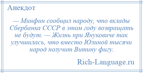 
    — Минфин сообщил народу, что вклады Сбербанка СССР в этом году возвращать не будут. — Жизнь при Януковиче так улучшилась, что вместо Юлиной тысячи народ получит Витину фигу.