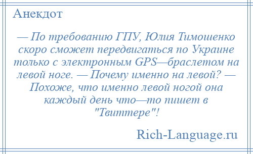 
    — По требованию ГПУ, Юлия Тимошенко скоро сможет передвигаться по Украине только с электронным GPS—браслетом на левой ноге. — Почему именно на левой? — Похоже, что именно левой ногой она каждый день что—то пишет в Твиттере !