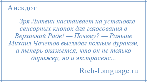 
    — Зря Литвин настаивает на установке сенсорных кнопок для голосования в Верховной Раде! — Почему? — Раньше Михаил Чечетов выглядел полным дураком, а теперь окажется, что он не только дирижер, но и экстрасенс...