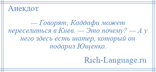 
    — Говорят, Каддафи может переселиться в Киев. — Это почему? — А у него здесь есть шатер, который он подарил Ющенко.