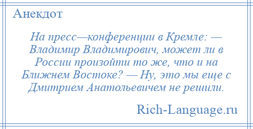 
    На пресс—конференции в Кремле: — Владимир Владимирович, может ли в России произойти то же, что и на Ближнем Востоке? — Ну, это мы еще с Дмитрием Анатольевичем не решили.