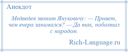 
    Медведев звонит Януковичу: — Привет, чем вчера занимался? — Да так, поболтал с народом.