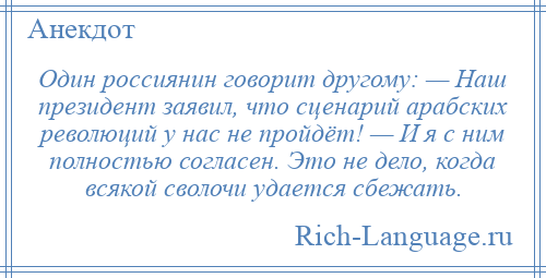 
    Один россиянин говорит другому: — Наш президент заявил, что сценарий арабских революций у нас не пройдёт! — И я с ним полностью согласен. Это не дело, когда всякой сволочи удается сбежать.